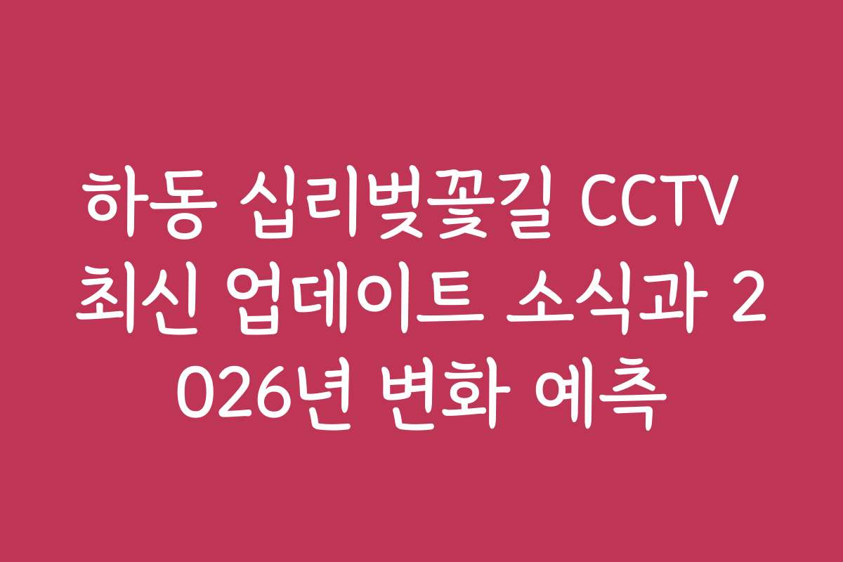 하동 십리벚꽃길 CCTV 최신 업데이트 소식과 2026년 변화 예측