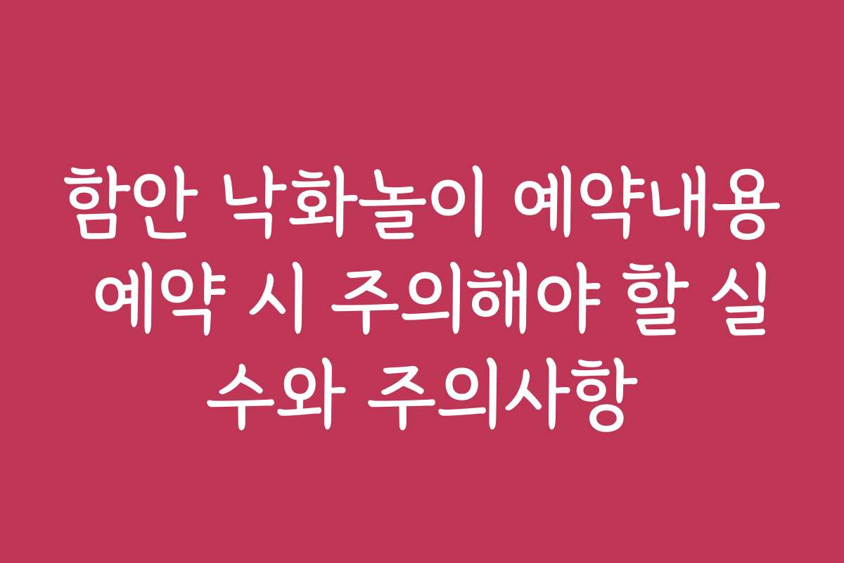 함안 낙화놀이 예약내용 예약 시 주의해야 할 실수와 주의사항