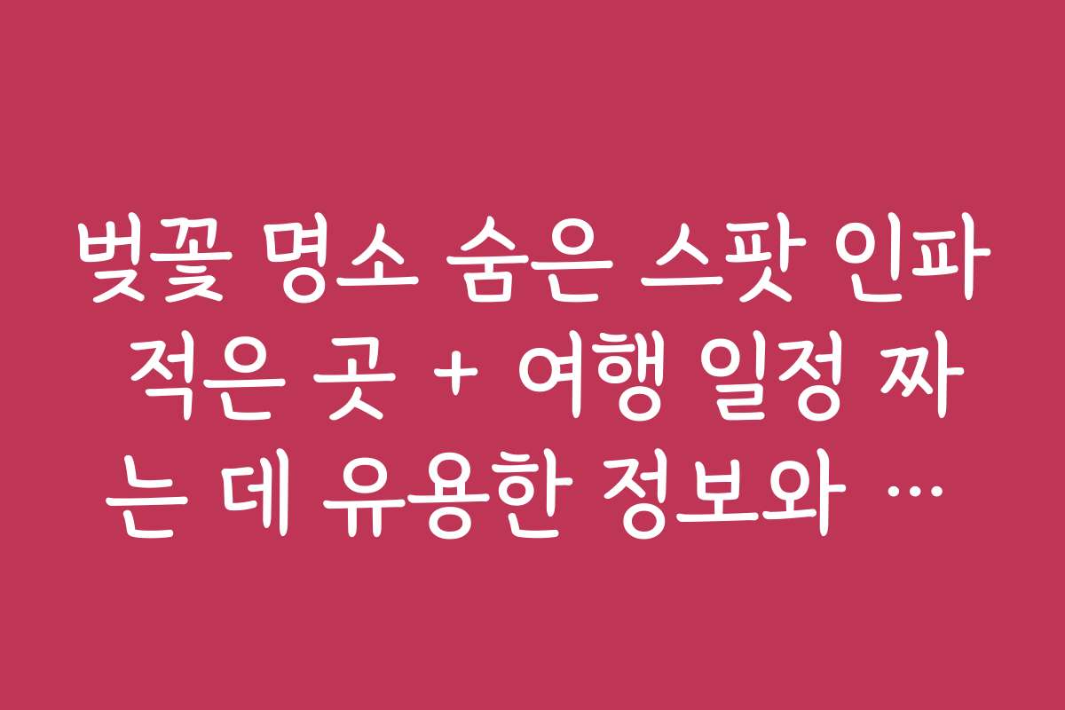 벚꽃 명소 숨은 스팟 인파 적은 곳 + 여행 일정 짜는 데 유용한 정보와 추천 일정