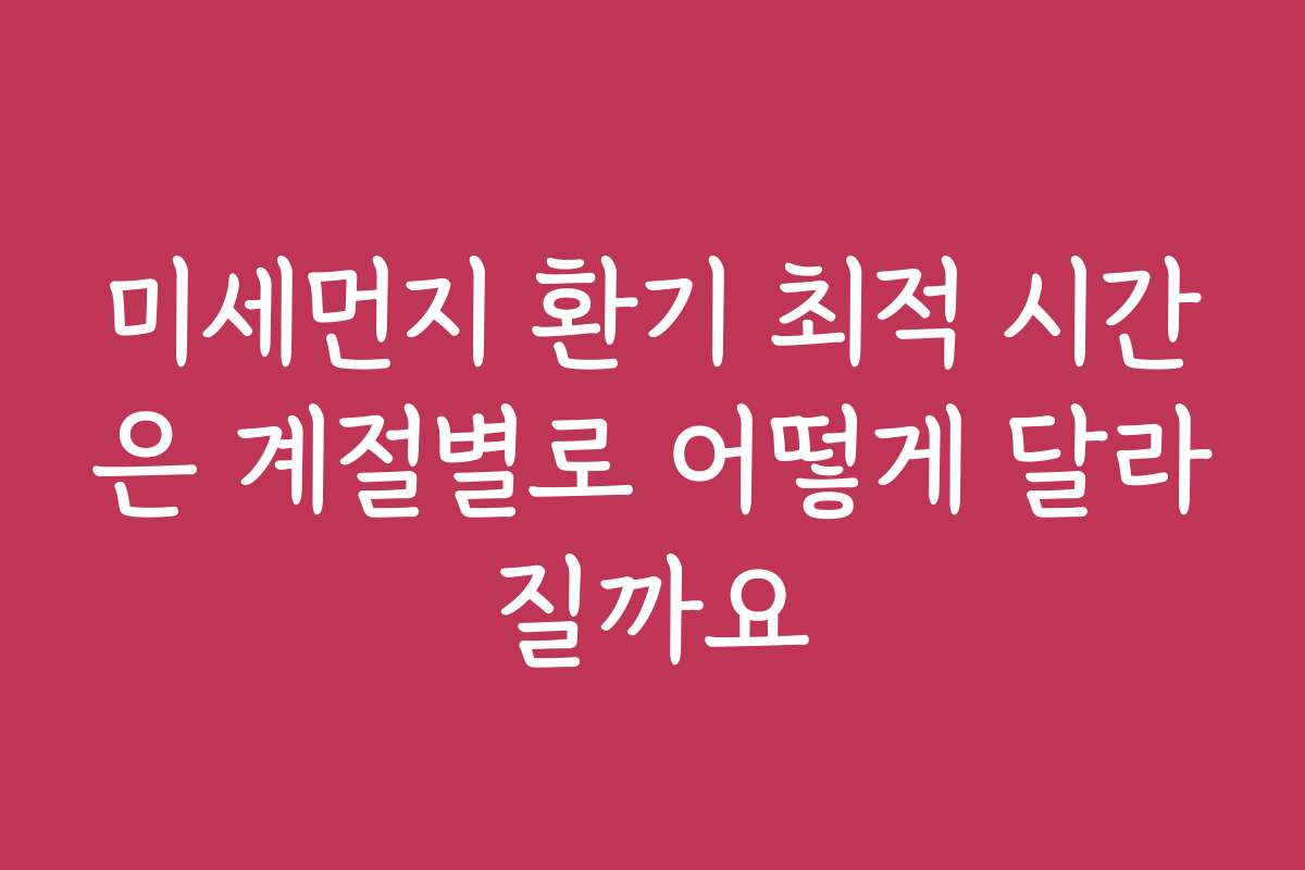 미세먼지 환기 최적 시간은 계절별로 어떻게 달라질까요