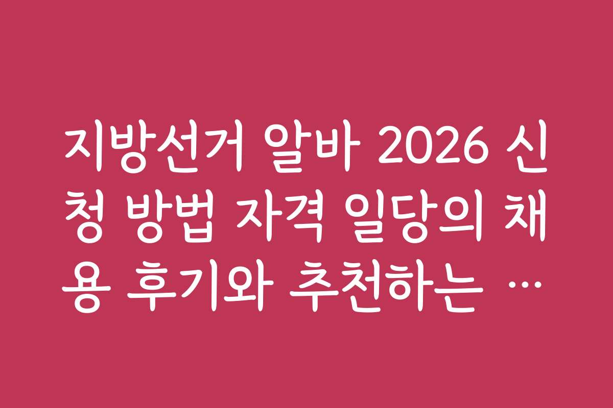 지방선거 알바 2026 신청 방법 자격 일당의 채용 후기와 추천하는 지원 전략