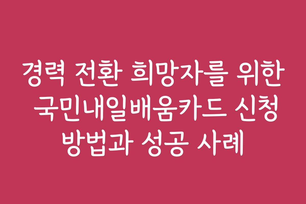 경력 전환 희망자를 위한 국민내일배움카드 신청방법과 성공 사례