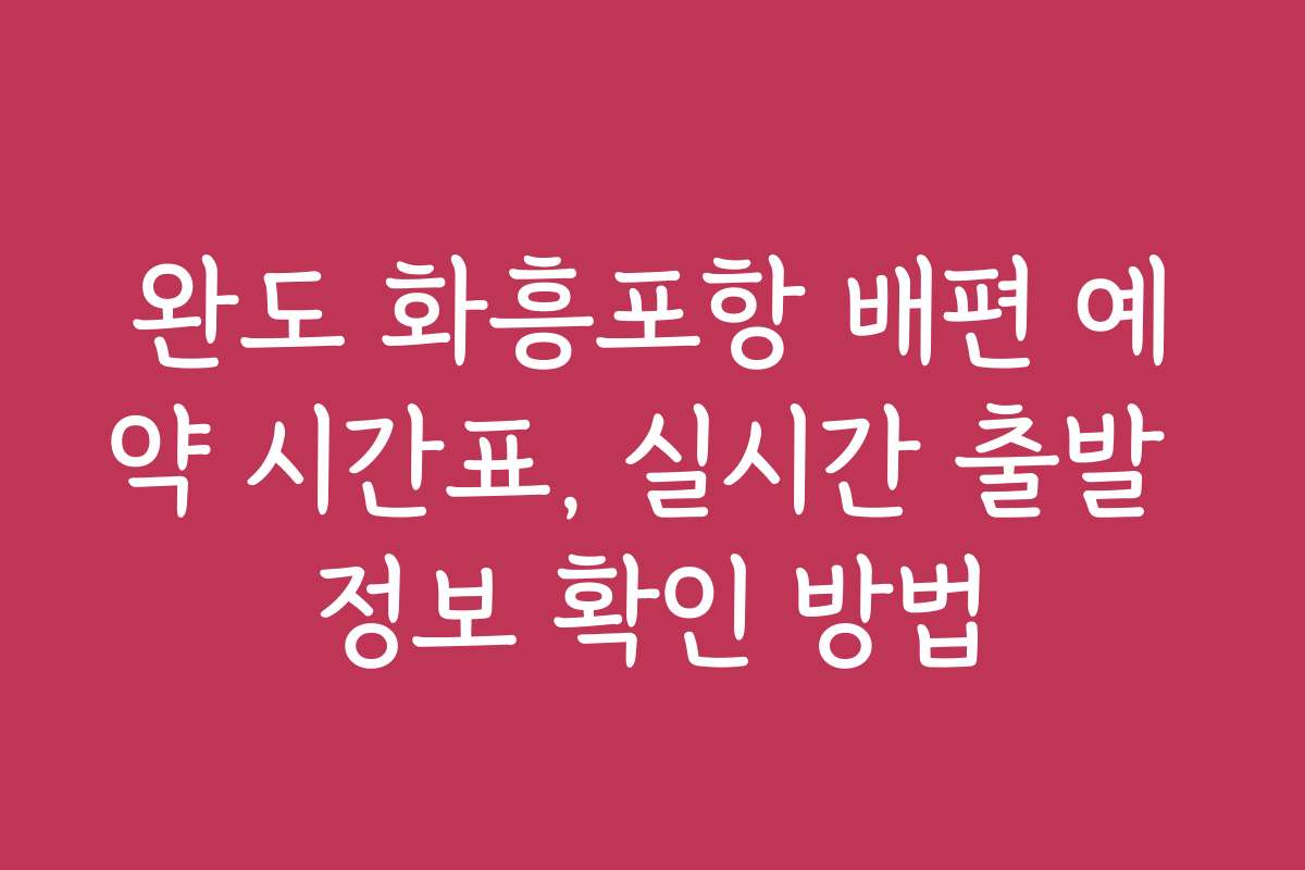 완도 화흥포항 배편 예약 시간표, 실시간 출발 정보 확인 방법