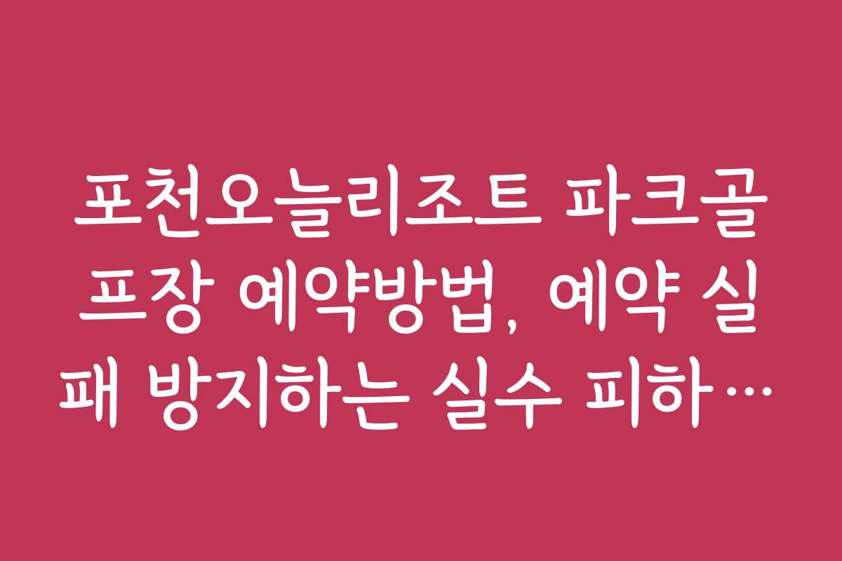 포천오늘리조트 파크골프장 예약방법, 예약 실패 방지하는 실수 피하기 팁