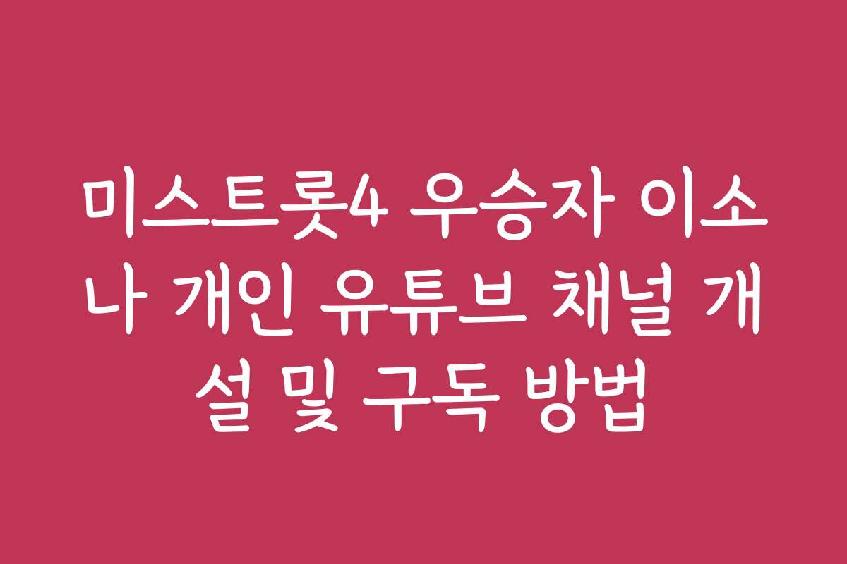 미스트롯4 우승자 이소나 개인 유튜브 채널 개설 및 구독 방법
