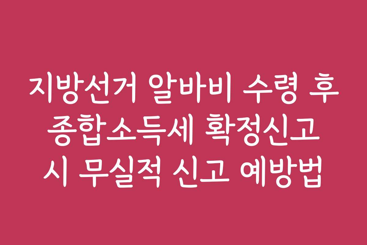 지방선거 알바비 수령 후 종합소득세 확정신고 시 무실적 신고 예방법