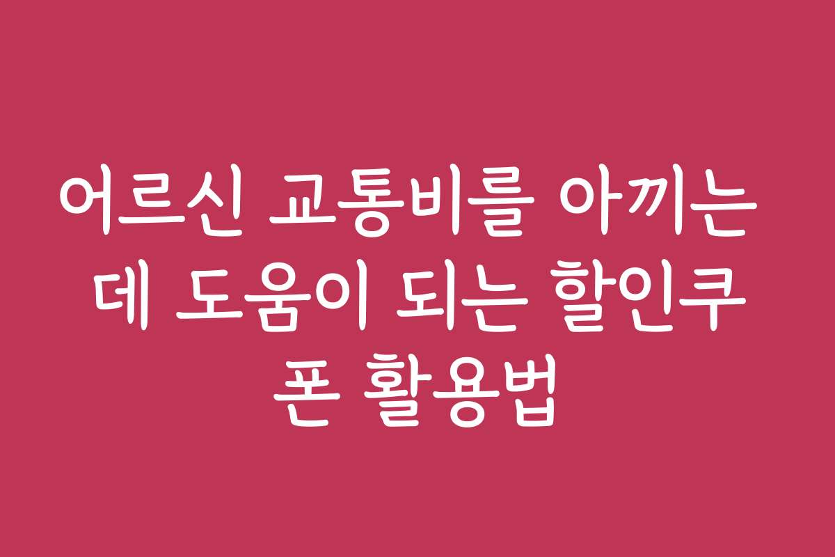 어르신 교통비를 아끼는 데 도움이 되는 할인쿠폰 활용법