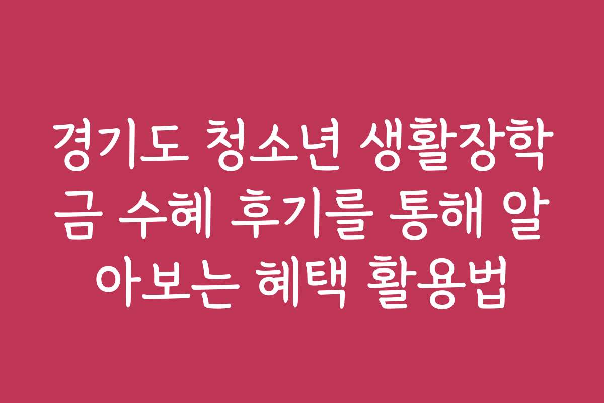 경기도 청소년 생활장학금 수혜 후기를 통해 알아보는 혜택 활용법