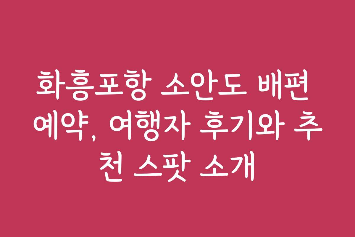 화흥포항 소안도 배편 예약, 여행자 후기와 추천 스팟 소개