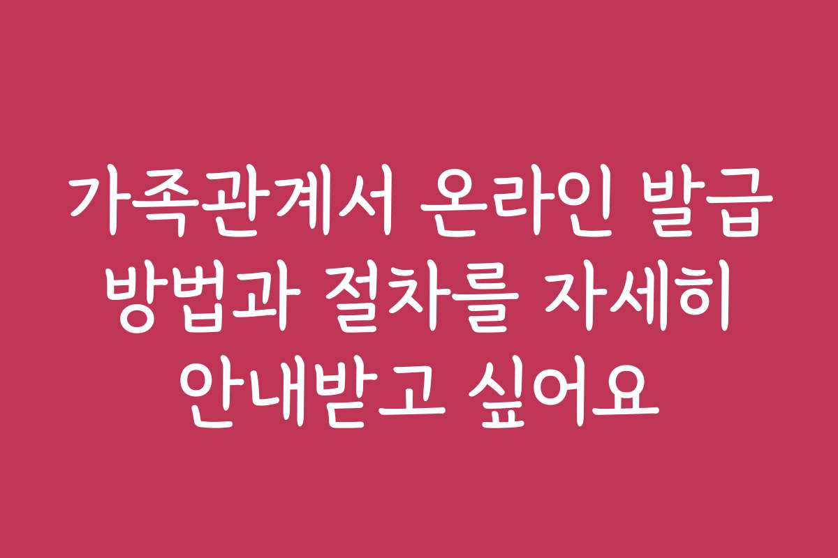가족관계서 온라인 발급 방법과 절차를 자세히 안내받고 싶어요