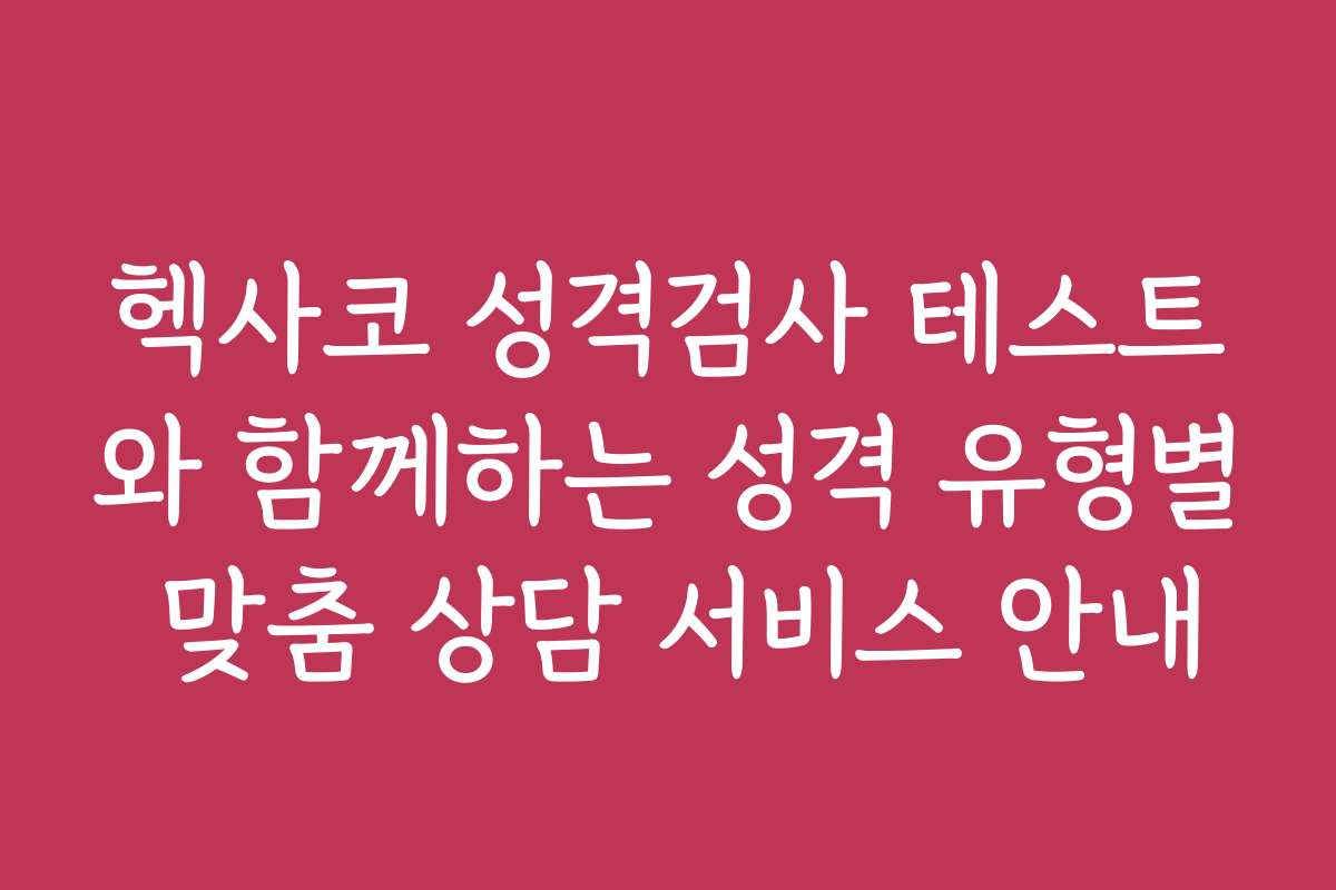헥사코 성격검사 테스트와 함께하는 성격 유형별 맞춤 상담 서비스 안내
