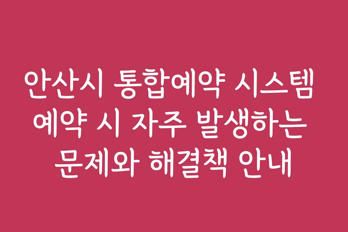 안산시 통합예약 시스템 예약 시 자주 발생하는 문제와 해결책 안내