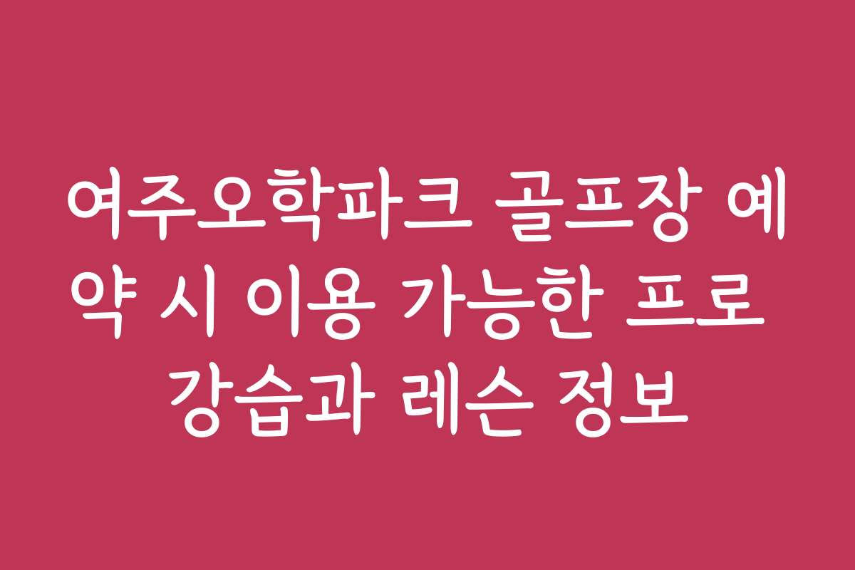 여주오학파크 골프장 예약 시 이용 가능한 프로 강습과 레슨 정보