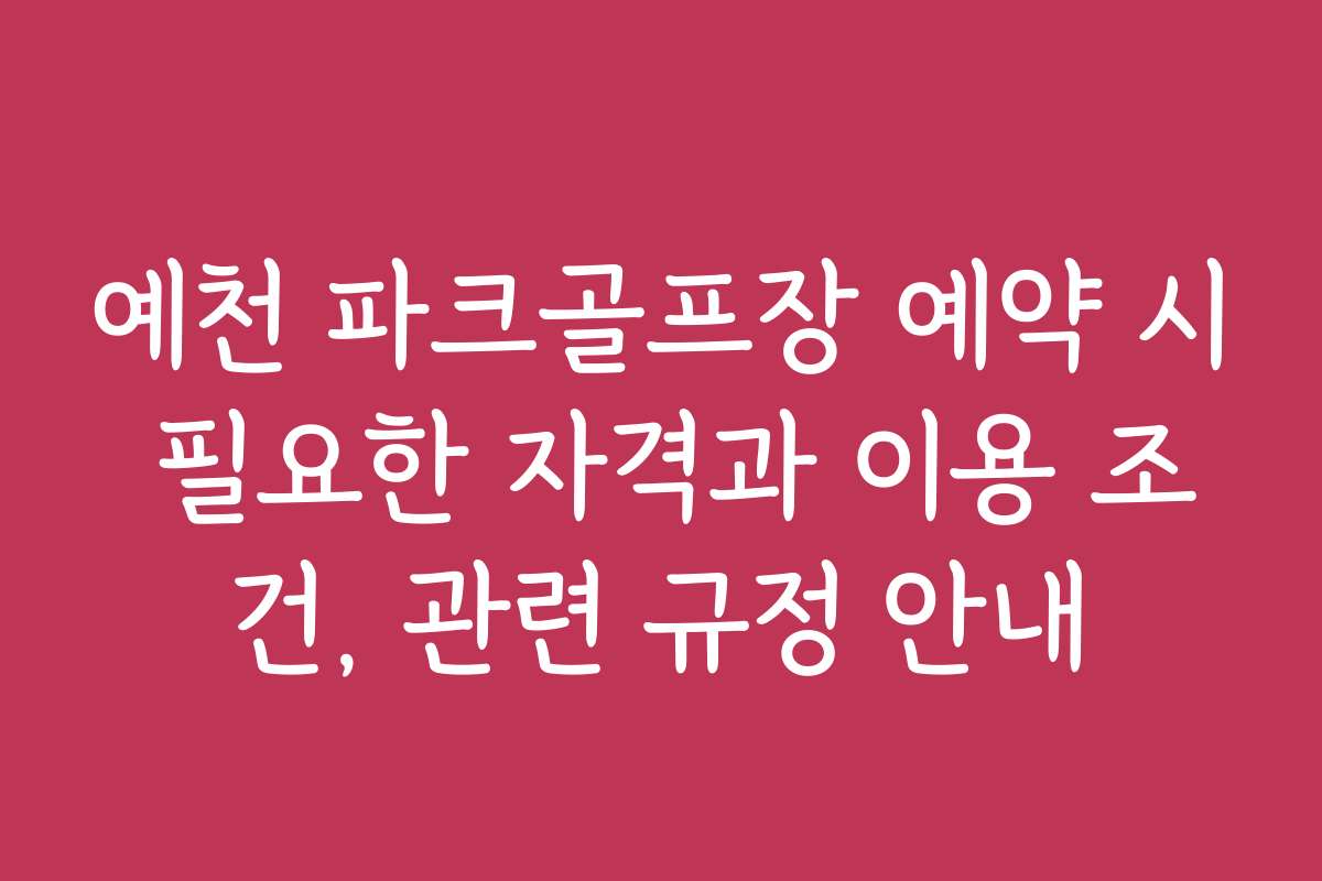 예천 파크골프장 예약 시 필요한 자격과 이용 조건, 관련 규정 안내