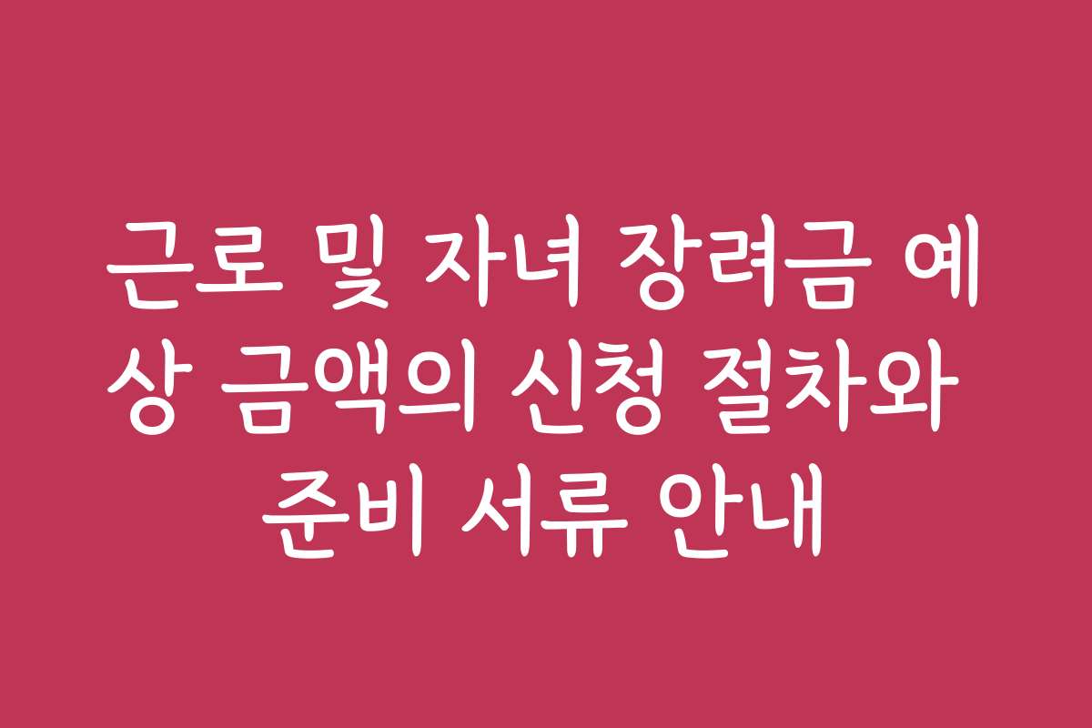 근로 및 자녀 장려금 예상 금액의 신청 절차와 준비 서류 안내