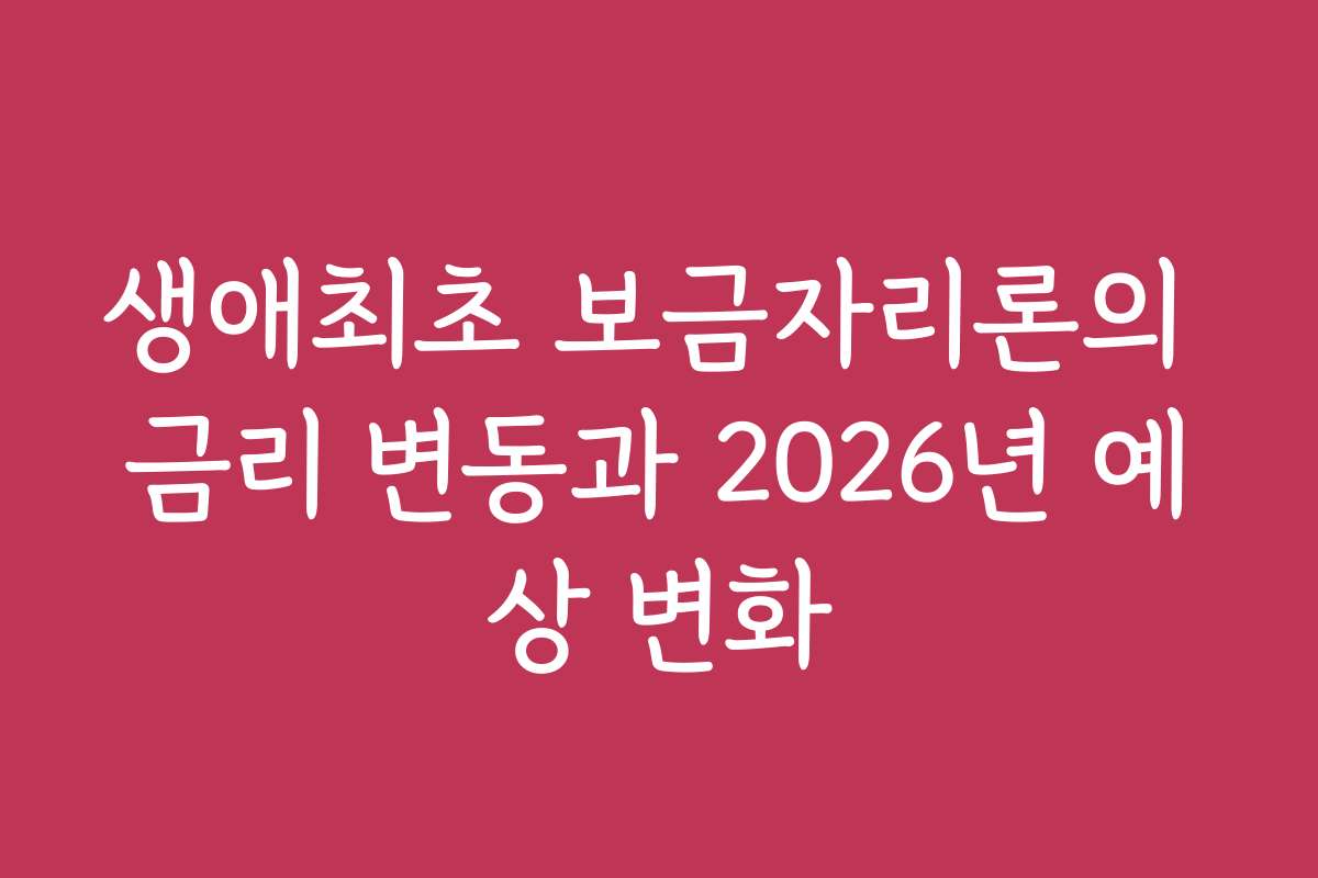 생애최초 보금자리론의 금리 변동과 2026년 예상 변화