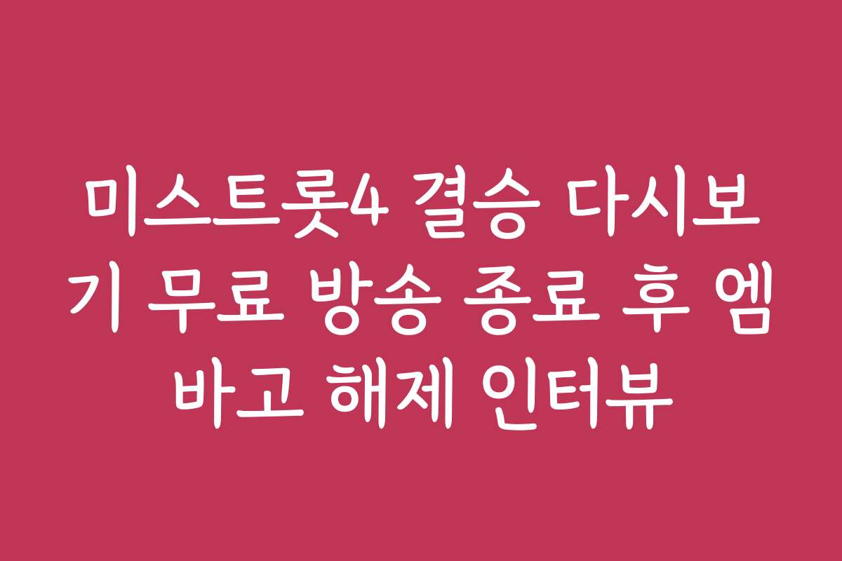 미스트롯4 결승 다시보기 무료 방송 종료 후 엠바고 해제 인터뷰