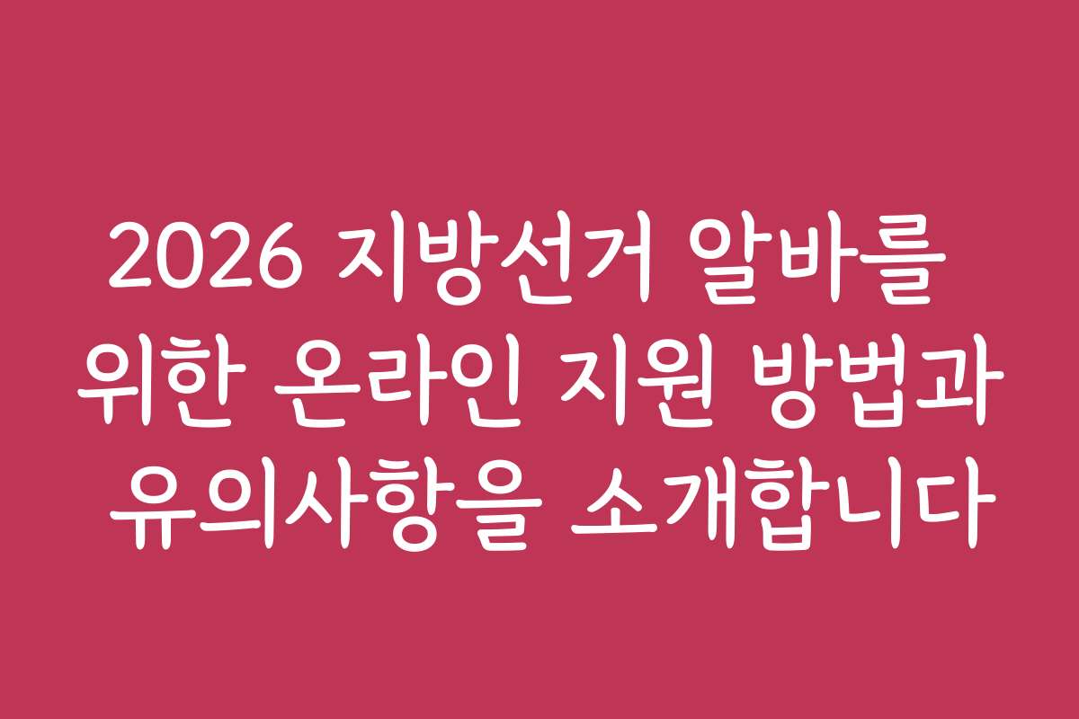 2026 지방선거 알바를 위한 온라인 지원 방법과 유의사항을 소개합니다