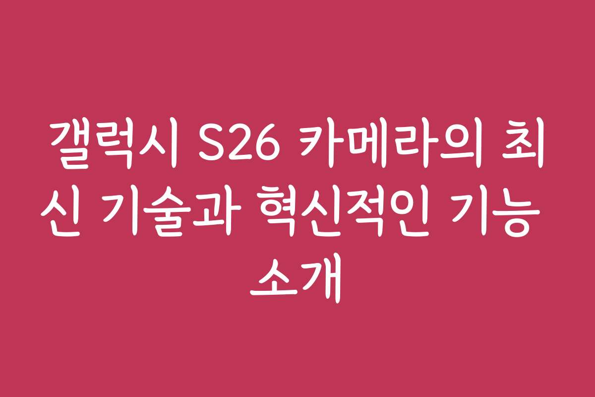 갤럭시 S26 카메라의 최신 기술과 혁신적인 기능 소개