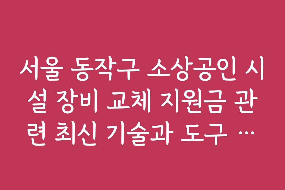 서울 동작구 소상공인 시설 장비 교체 지원금 관련 최신 기술과 도구 소개
