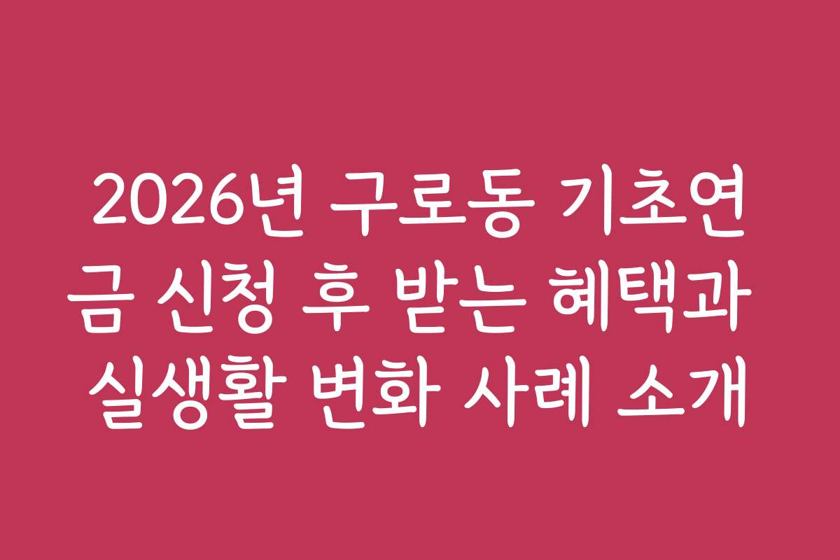 2026년 구로동 기초연금 신청 후 받는 혜택과 실생활 변화 사례 소개