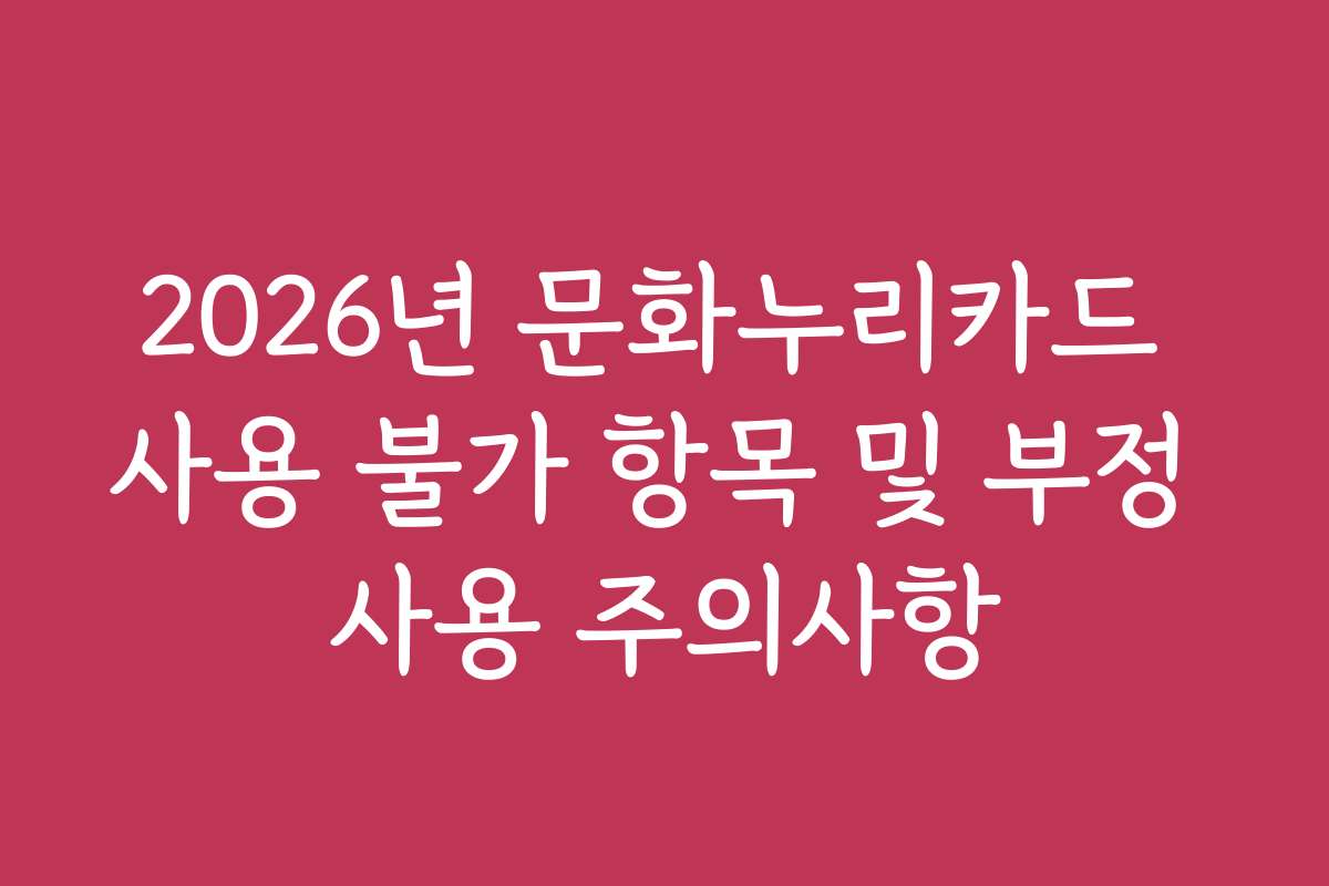 2026년 문화누리카드 사용 불가 항목 및 부정 사용 주의사항