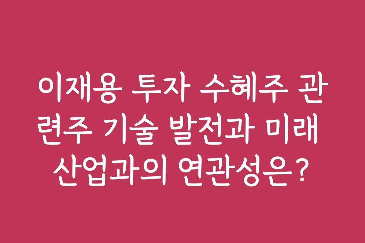 이재용 투자 수혜주 관련주 기술 발전과 미래 산업과의 연관성은?