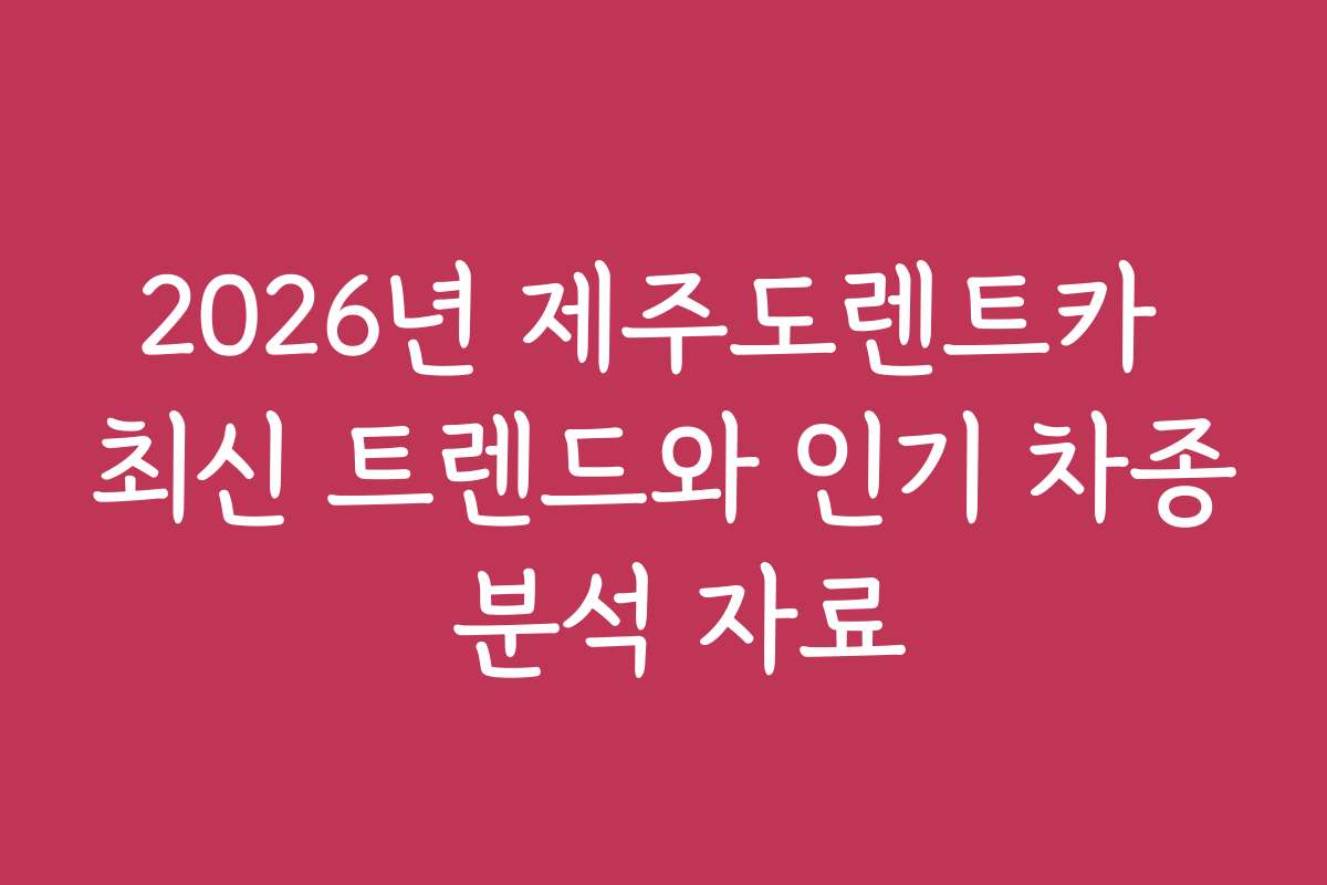 2026년 제주도렌트카 최신 트렌드와 인기 차종 분석 자료