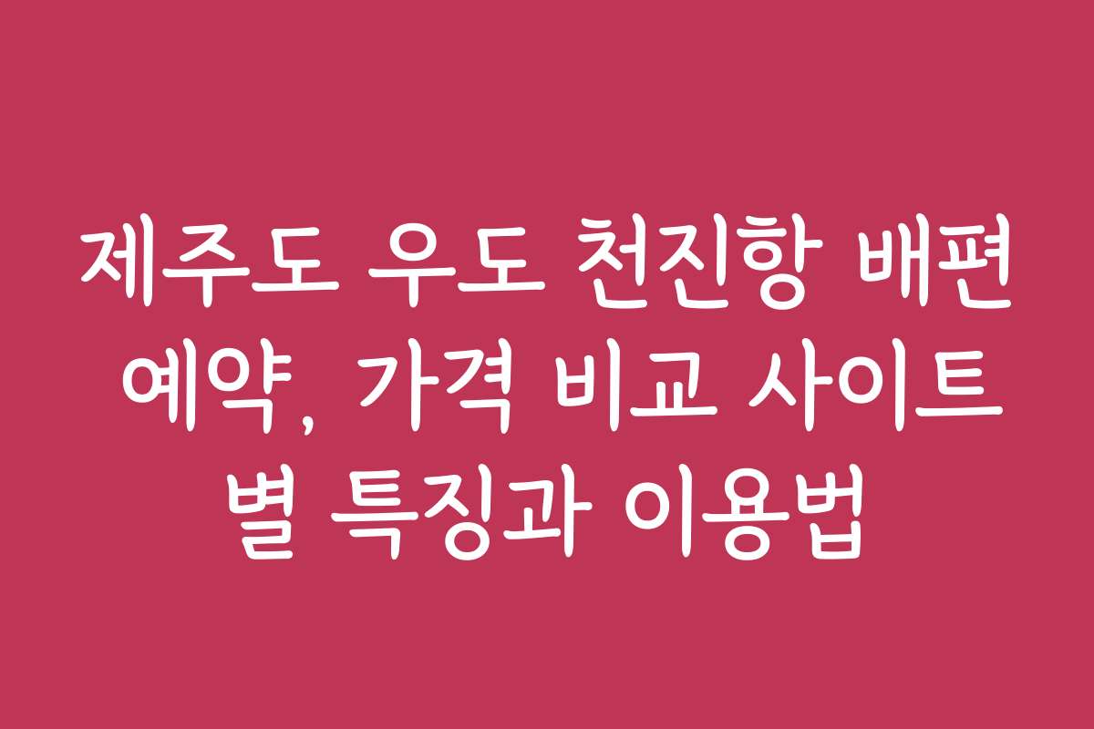 제주도 우도 천진항 배편 예약, 가격 비교 사이트별 특징과 이용법