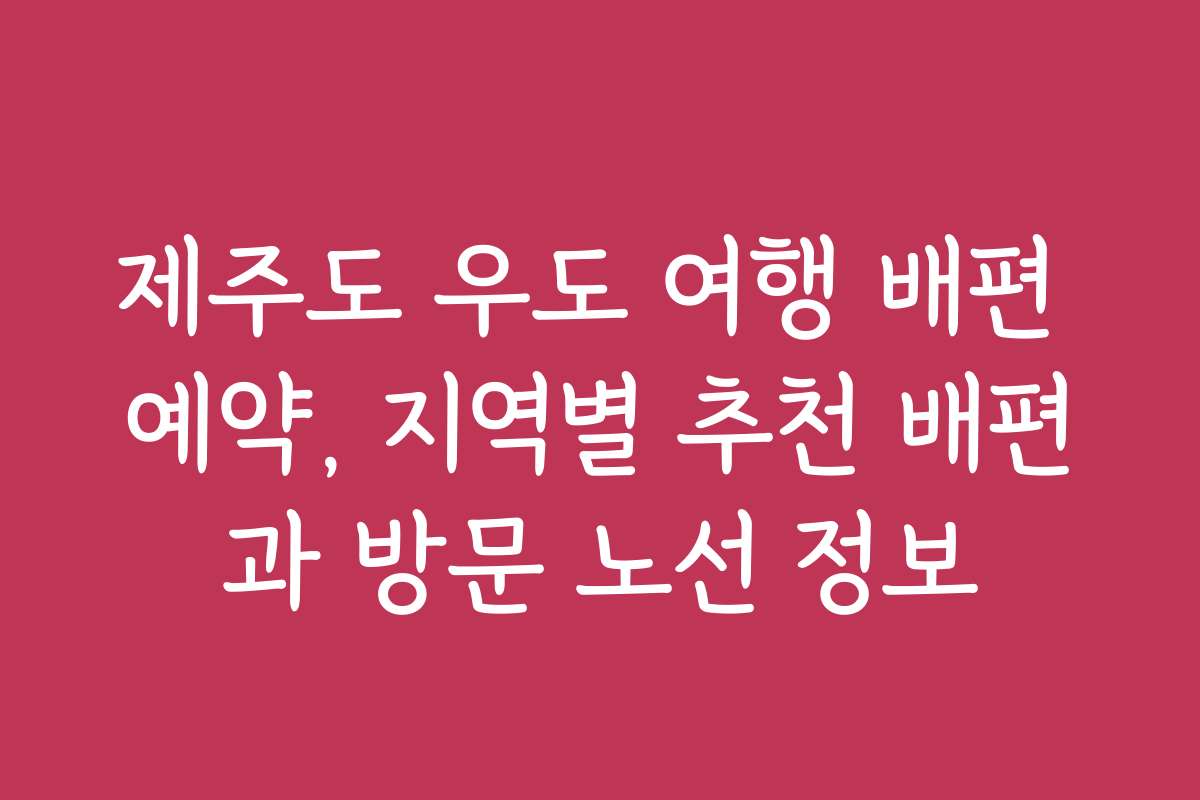 제주도 우도 여행 배편 예약, 지역별 추천 배편과 방문 노선 정보