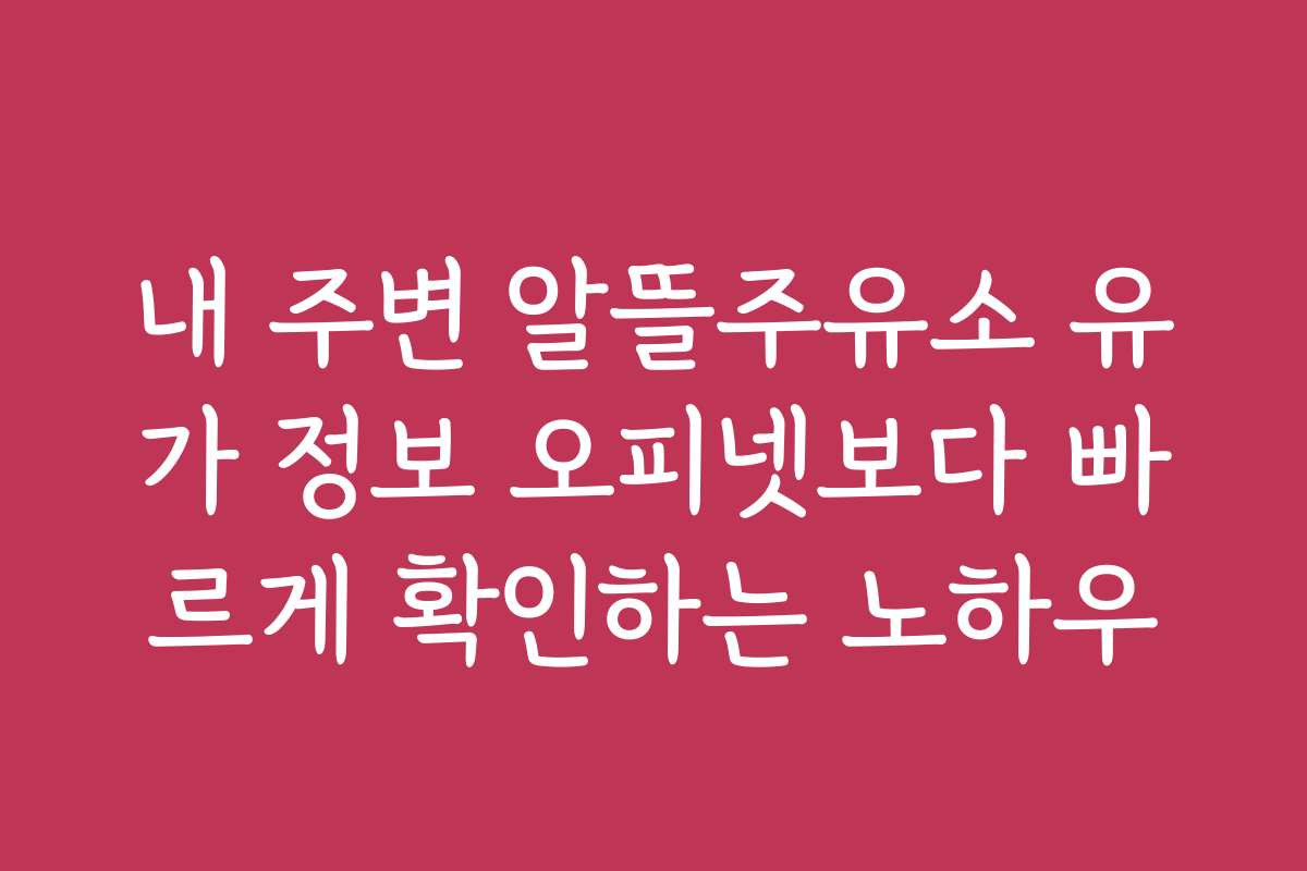 내 주변 알뜰주유소 유가 정보 오피넷보다 빠르게 확인하는 노하우