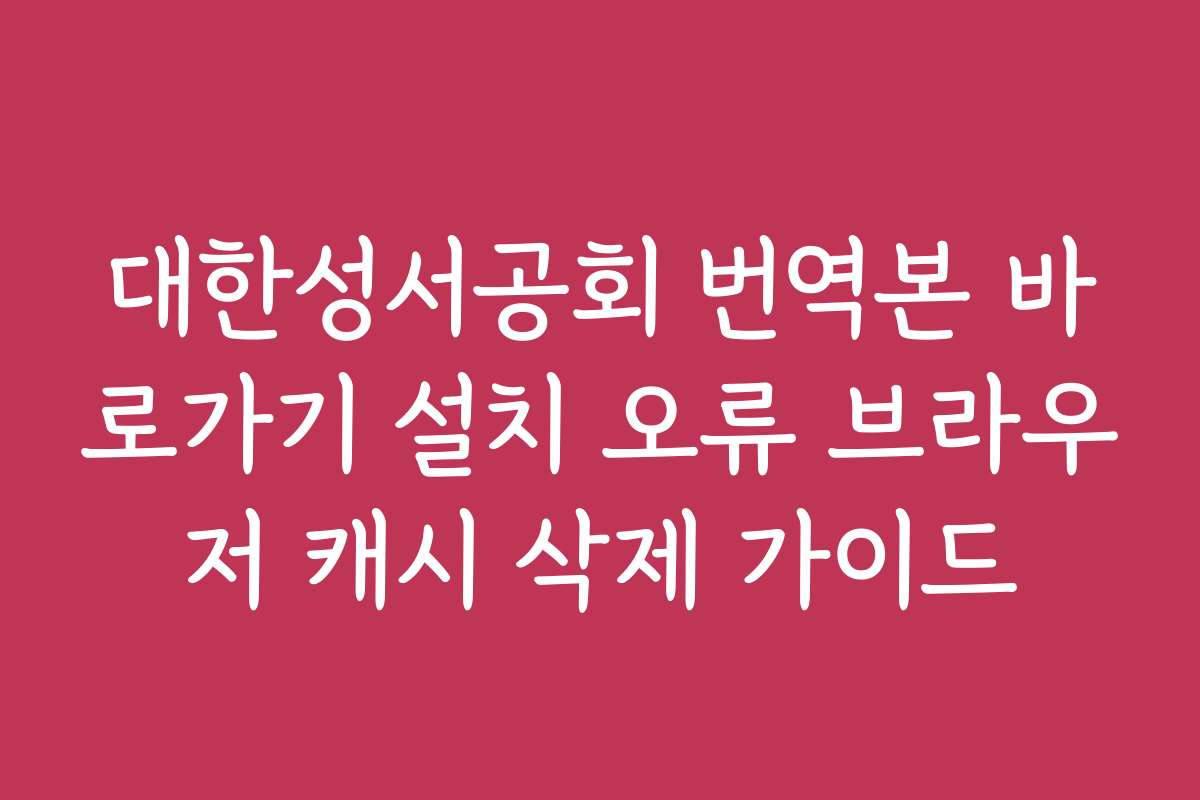 대한성서공회 번역본 바로가기 설치 오류 브라우저 캐시 삭제 가이드