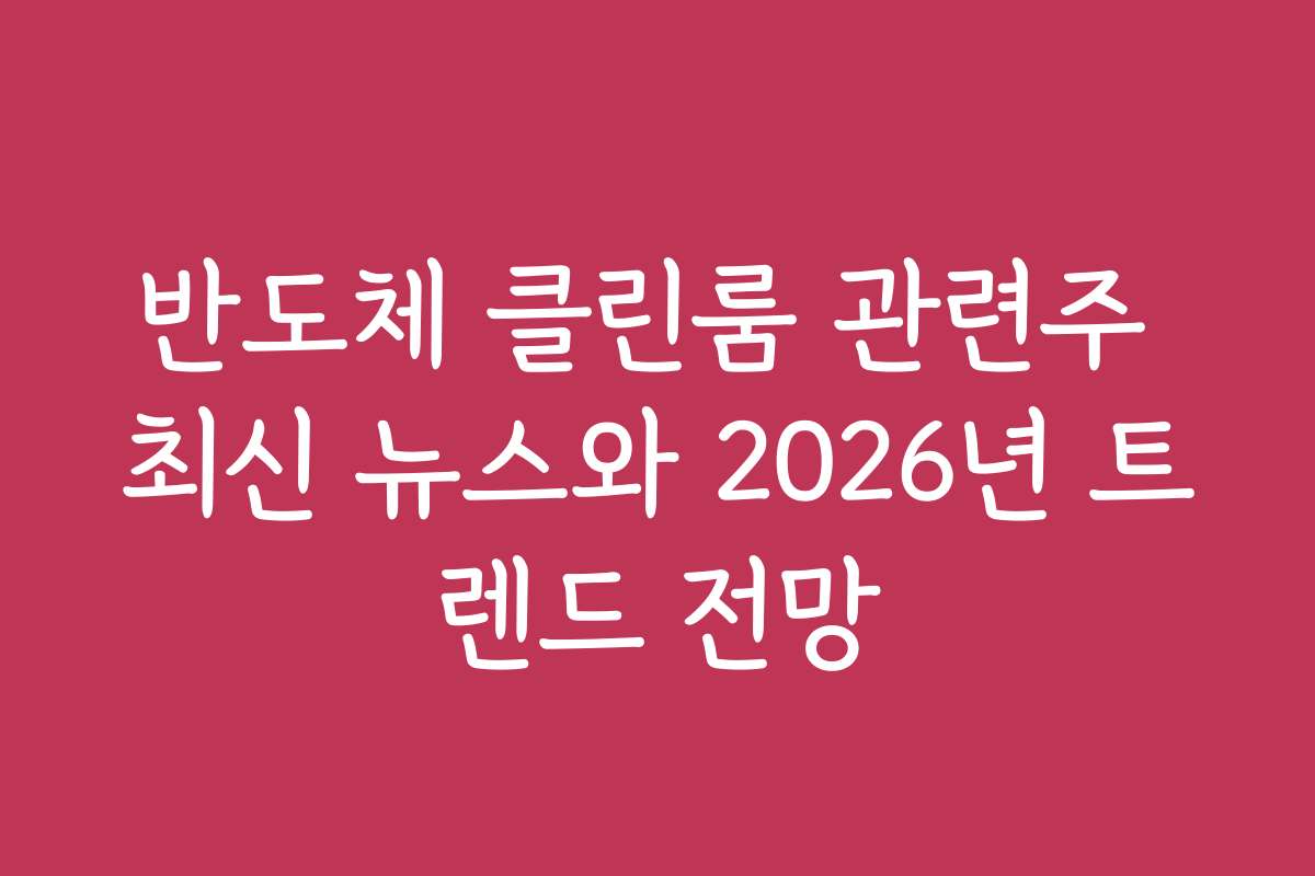 반도체 클린룸 관련주 최신 뉴스와 2026년 트렌드 전망