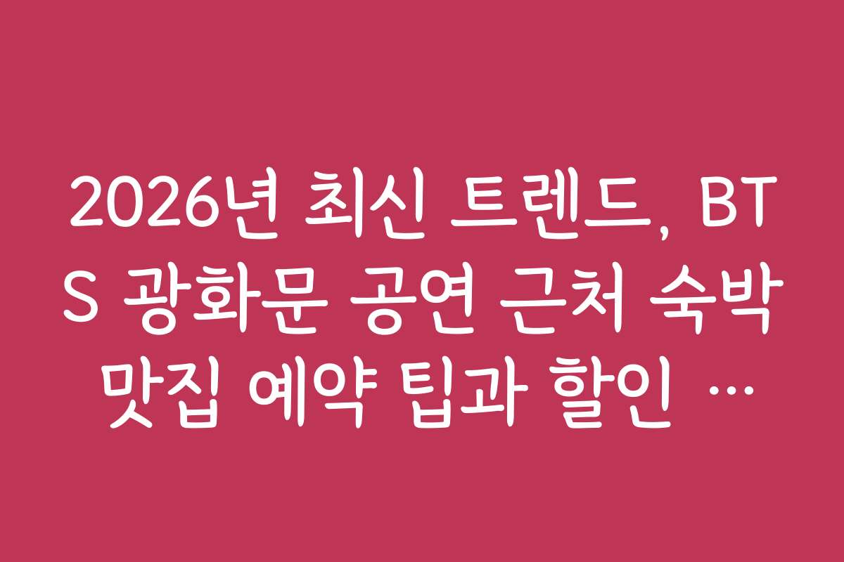 2026년 최신 트렌드, BTS 광화문 공연 근처 숙박 맛집 예약 팁과 할인 혜택