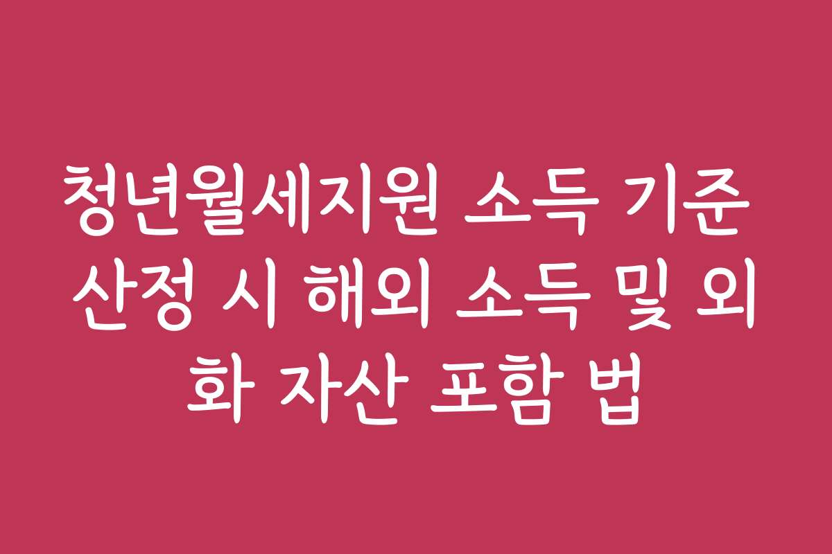 청년월세지원 소득 기준 산정 시 해외 소득 및 외화 자산 포함 법