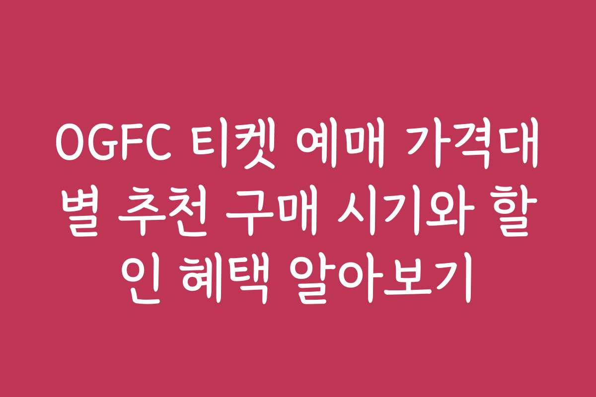OGFC 티켓 예매 가격대별 추천 구매 시기와 할인 혜택 알아보기