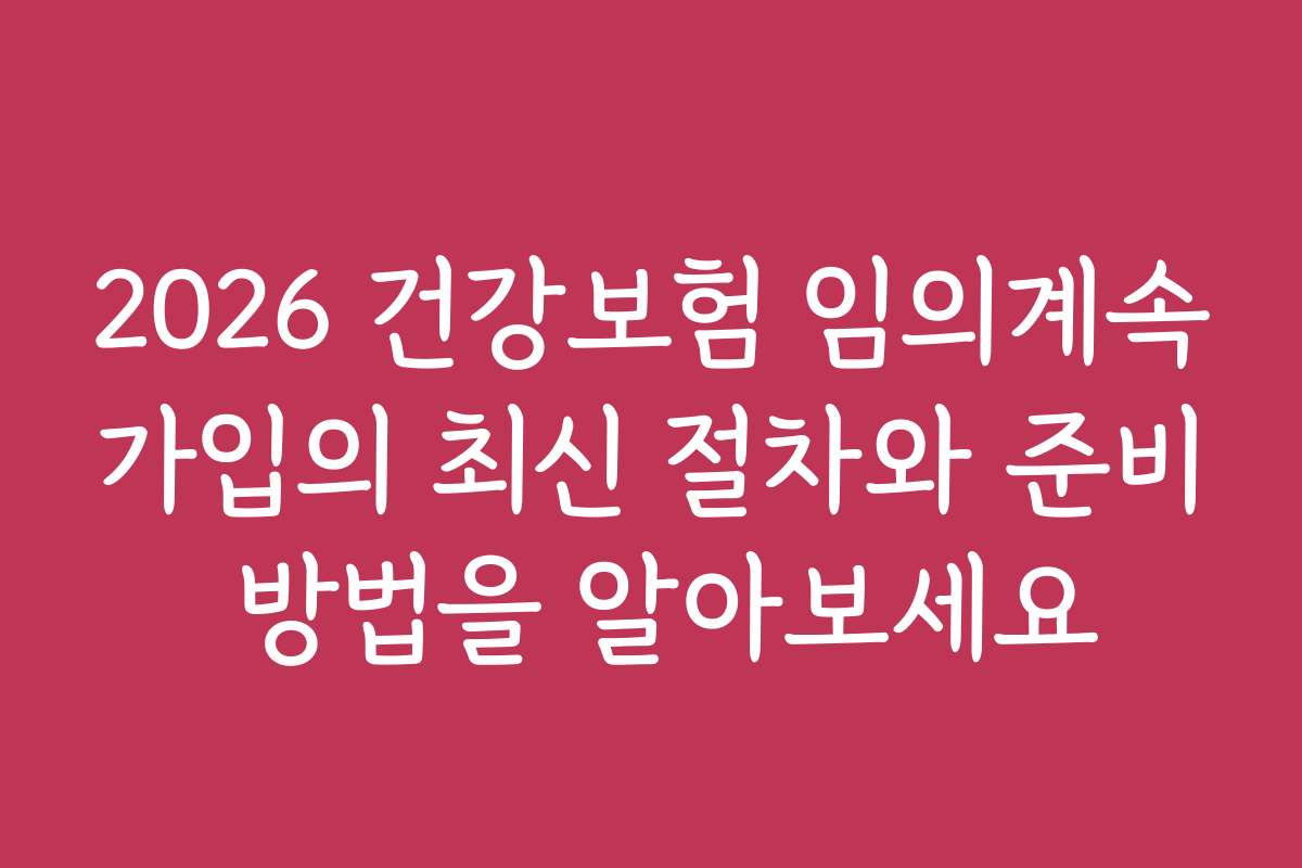 2026 건강보험 임의계속가입의 최신 절차와 준비 방법을 알아보세요