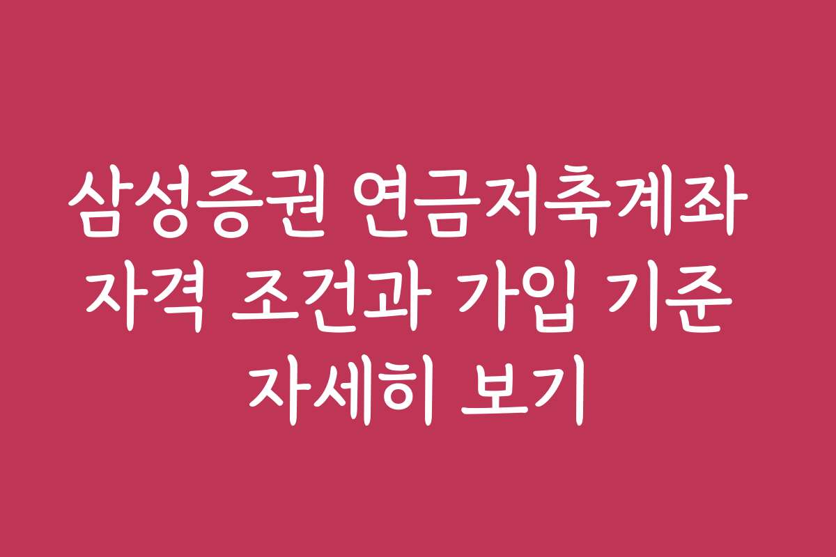 삼성증권 연금저축계좌 자격 조건과 가입 기준 자세히 보기