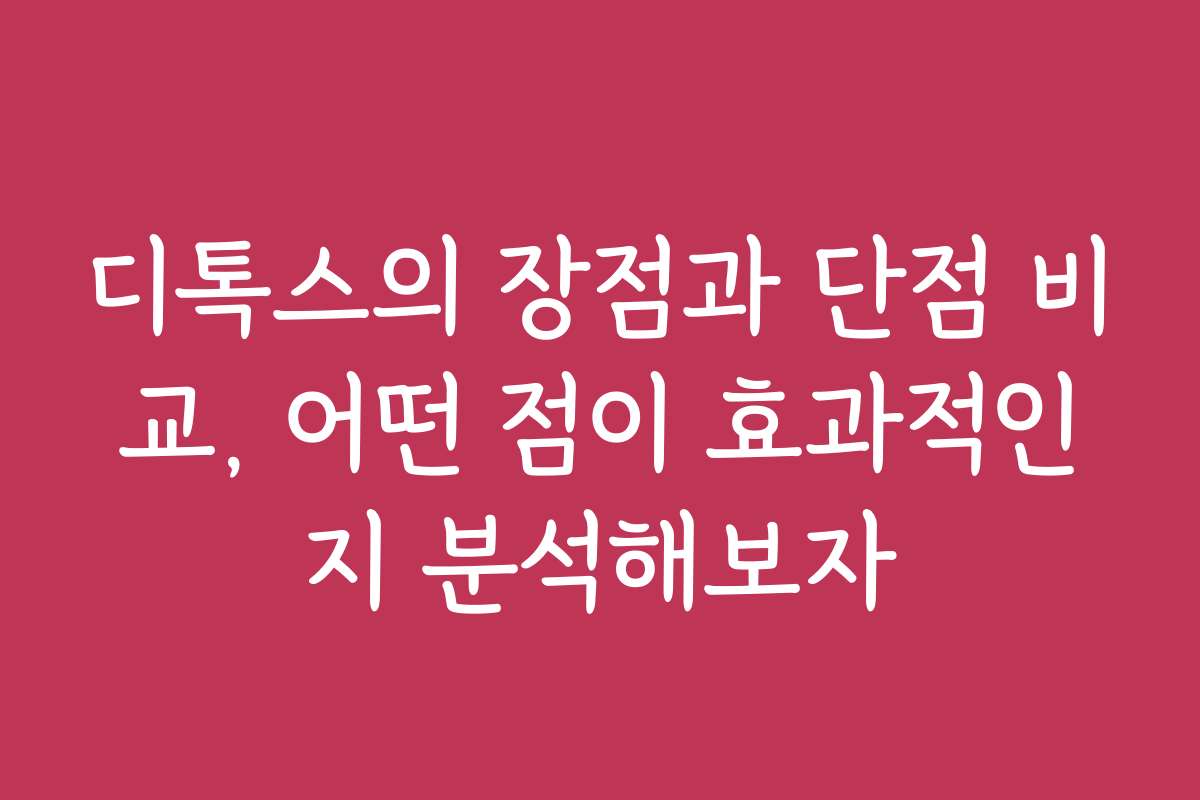 디톡스의 장점과 단점 비교, 어떤 점이 효과적인지 분석해보자