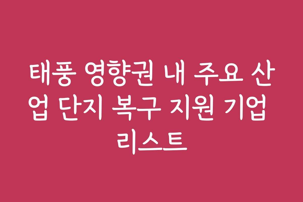 태풍 영향권 내 주요 산업 단지 복구 지원 기업 리스트