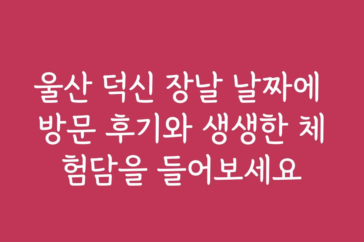 울산 덕신 장날 날짜에 방문 후기와 생생한 체험담을 들어보세요