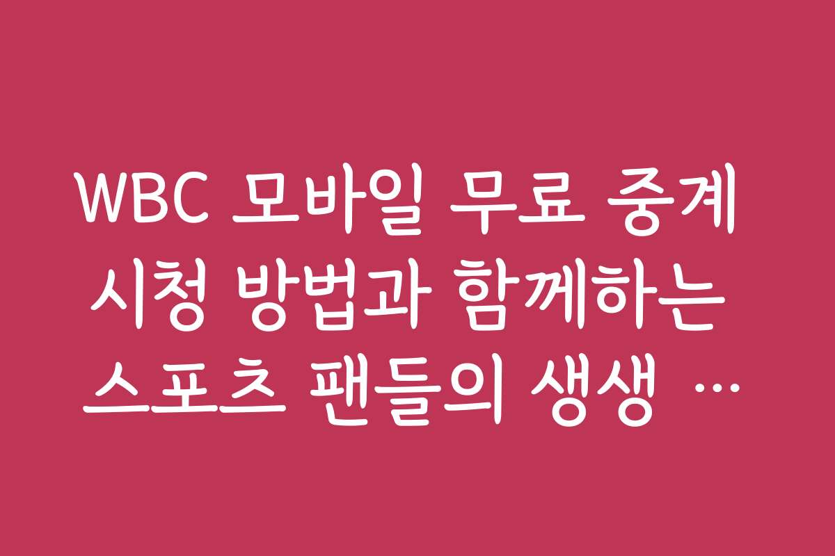 WBC 모바일 무료 중계 시청 방법과 함께하는 스포츠 팬들의 생생 후기