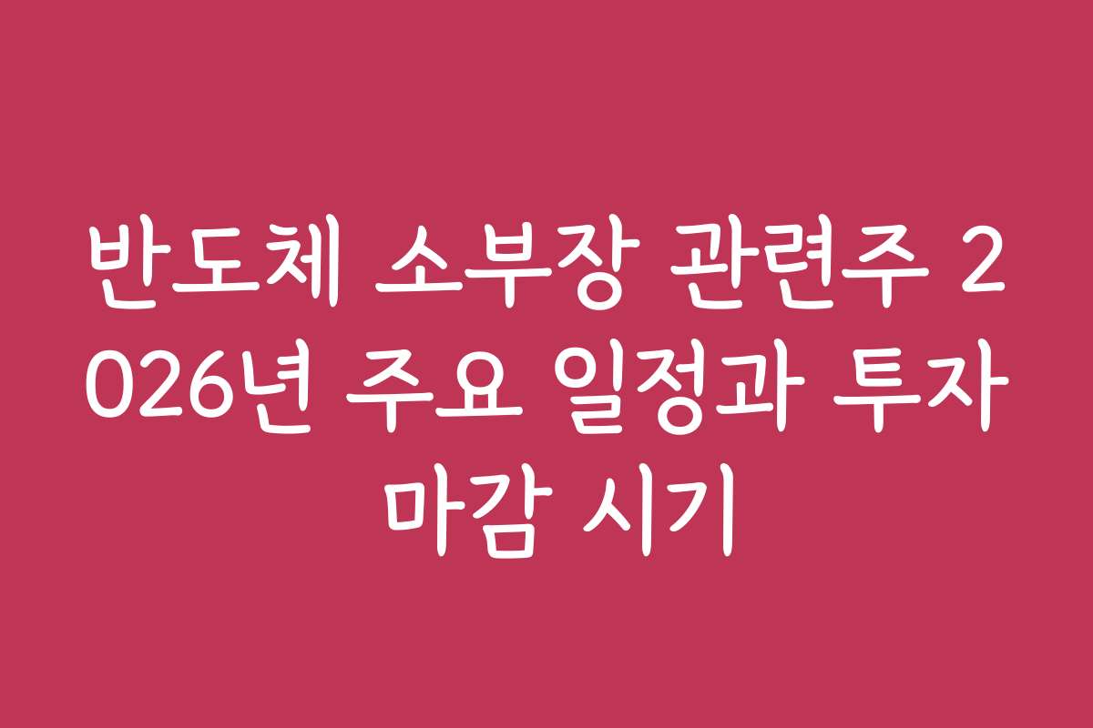 반도체 소부장 관련주 2026년 주요 일정과 투자 마감 시기