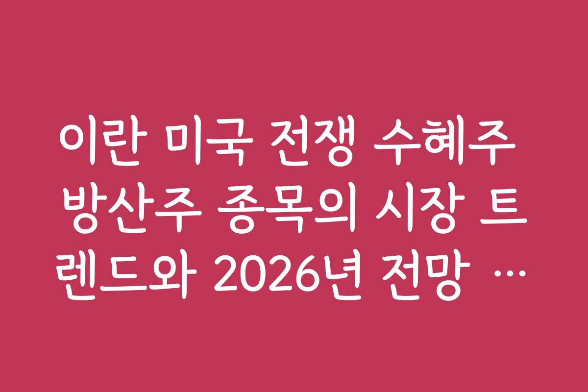 이란 미국 전쟁 수혜주 방산주 종목의 시장 트렌드와 2026년 전망 예측 보고서