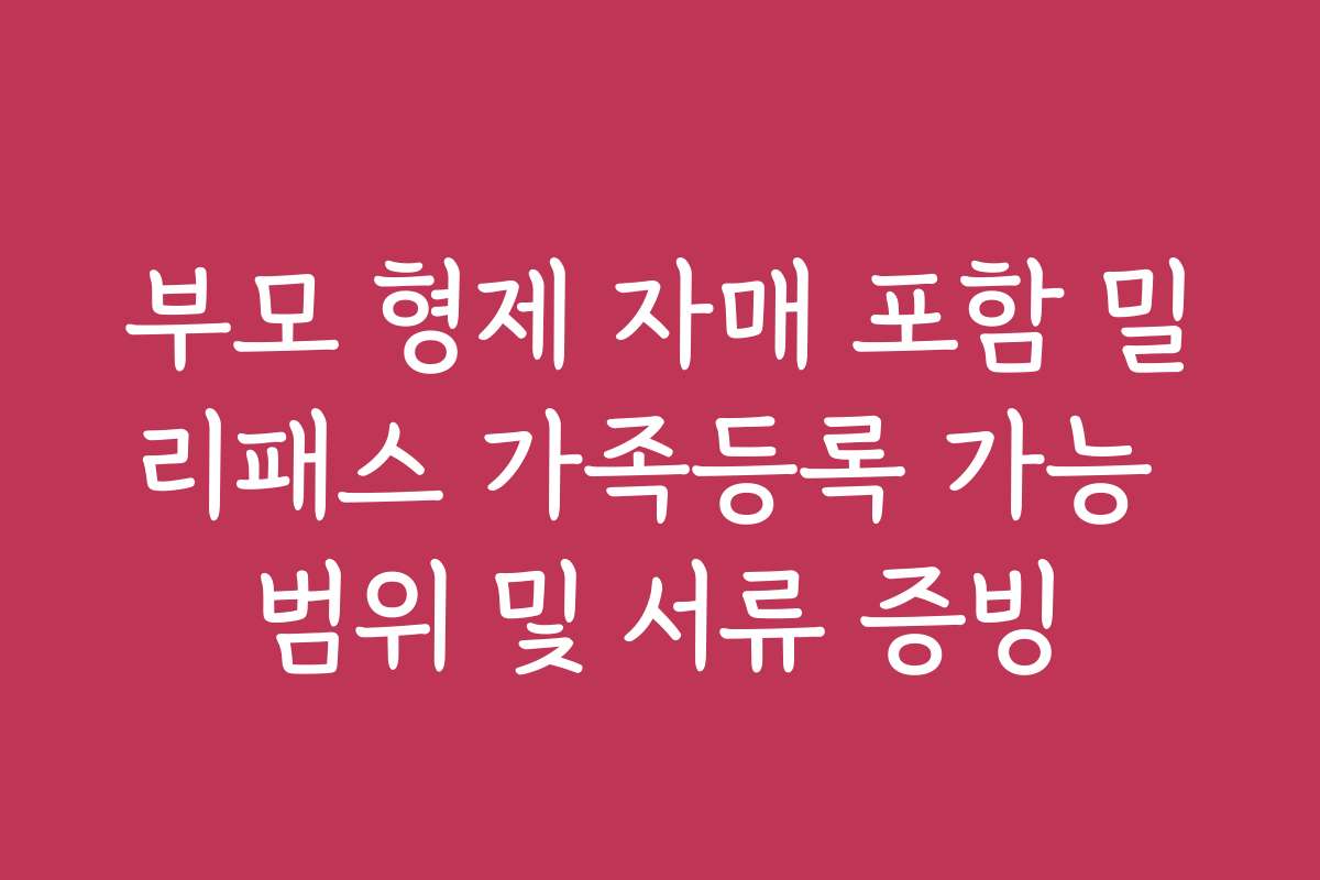 부모 형제 자매 포함 밀리패스 가족등록 가능 범위 및 서류 증빙