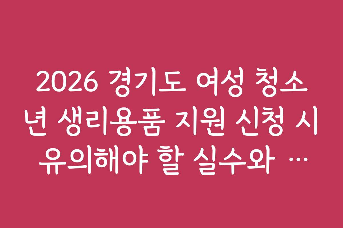 2026 경기도 여성 청소년 생리용품 지원 신청 시 유의해야 할 실수와 주의사항