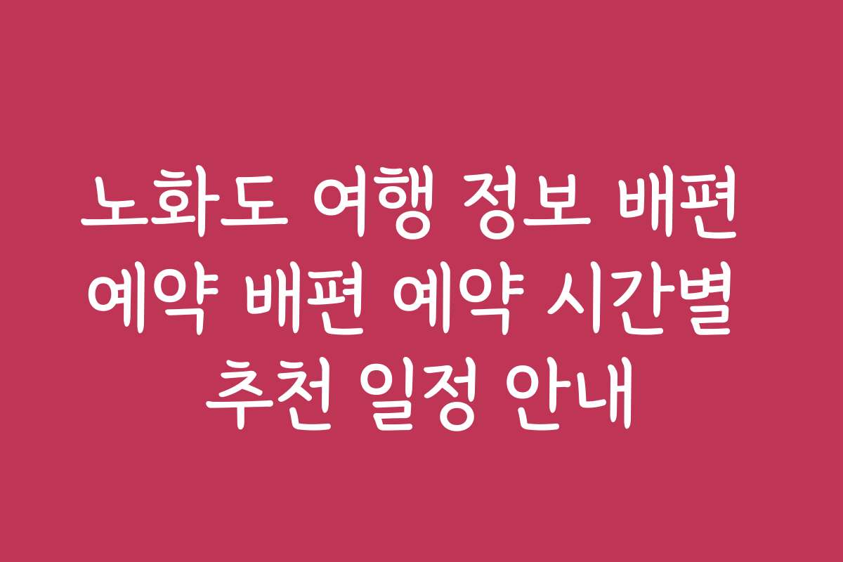 노화도 여행 정보 배편 예약 배편 예약 시간별 추천 일정 안내