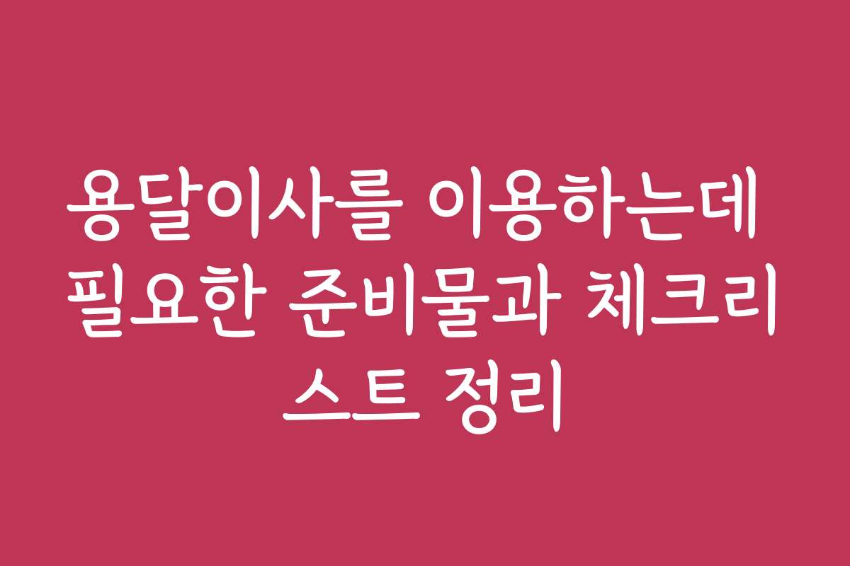 용달이사를 이용하는데 필요한 준비물과 체크리스트 정리