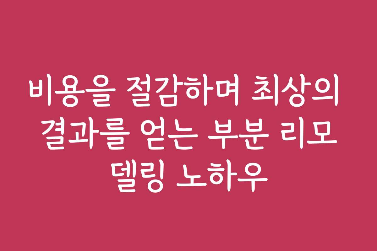 비용을 절감하며 최상의 결과를 얻는 부분 리모델링 노하우