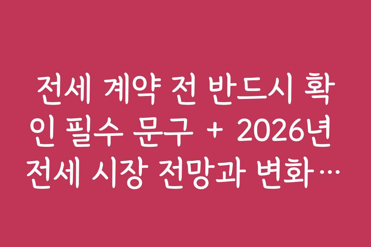 전세 계약 전 반드시 확인 필수 문구 + 2026년 전세 시장 전망과 변화 예측